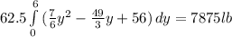 62.5\int\limits^6_0 {(\frac{7}{6}y^{2}-\frac{49}{3}y+56)  } \, dy = 7875 lb