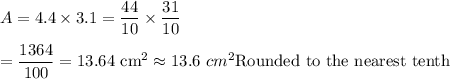A=4.4\times 3.1=\dfrac{44}{10}\times\dfrac{31}{10}\\\\=\dfrac{1364}{100}=13.64\text{ cm}^2\approx13.6\ cm^2  \text{Rounded to the nearest tenth}