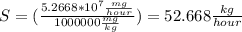 S=(\frac{5.2668*10^{7}\frac{mg}{hour}}{1000000\frac{mg}{kg} })=52.668\frac{kg}{hour}