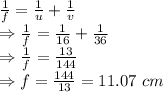 \frac{1}{f}=\frac{1}{u}+\frac{1}{v}\\\Rightarrow \frac{1}{f}=\frac{1}{16}+\frac{1}{36}\\\Rightarrow \frac{1}{f}=\frac{13}{144}\\\Rightarrow f=\frac{144}{13}=11.07\ cm