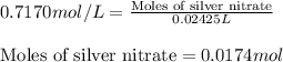 0.7170mol/L=\frac{\text{Moles of silver nitrate}}{0.02425L}\\\\\text{Moles of silver nitrate}=0.0174mol