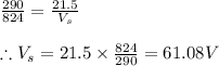 \frac{290}{824}=\frac{21.5}{V_{s}}\\\\\therefore V_{s}=21.5\times \frac{824}{290}=61.08V