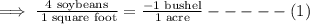 \implies \frac{4\text{ soybeans}}{\text{ 1 square foot}}=\frac{-1\text{ bushel}}{\text{1 acre}}-----(1)