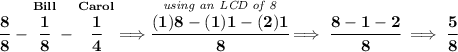\bf \cfrac{8}{8}~-\stackrel{Bill}{\cfrac{1}{8}}-\stackrel{Carol}{\cfrac{1}{4}}\implies \stackrel{\textit{using an LCD of 8}}{\cfrac{(1)8-(1)1-(2)1}{8}}\implies \cfrac{8-1-2}{8}\implies \cfrac{5}{8}