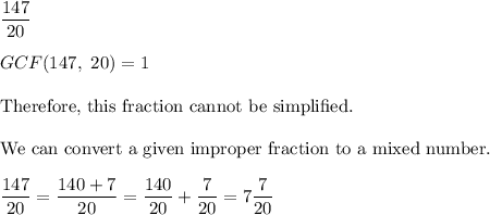 \dfrac{147}{20}\\\\GCF(147,\ 20)=1\\\\\text{Therefore, this fraction cannot be simplified.}\\\\\text{We can convert a given improper fraction to a mixed number.}\\\\\dfrac{147}{20}=\dfrac{140+7}{20}=\dfrac{140}{20}+\dfrac{7}{20}=7\dfrac{7}{20}