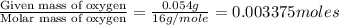 \frac{\text{Given mass of oxygen}}{\text{Molar mass of oxygen}}=\frac{0.054g}{16g/mole}=0.003375moles