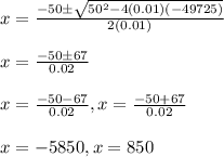 \\ x=\frac{-50 \pm \sqrt{50^{2}-4(0.01)(-49725)}}{2(0.01)}\\\\ x=\frac{-50 \pm67}{0.02}\\\\ x=\frac{-50-67}{0.02} , x=\frac{-50+67}{0.02}\\\\  x=-5850, x=850