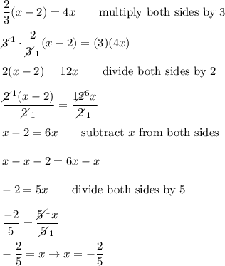 \dfrac{2}{3}(x-2)=4x\qquad\text{multiply both sides by 3}\\\\3\!\!\!\!\diagup^1\cdot\dfrac{2}{3\!\!\!\!\diagup_1}(x-2)=(3)(4x)\\\\2(x-2)=12x\qquad\text{divide both sides by 2}\\\\\dfrac{2\!\!\!\!\diagup^1(x-2)}{2\!\!\!\!\diagup_1}=\dfrac{12\!\!\!\!\!\diagup^6x}{2\!\!\!\!\diagup_1}\\\\x-2=6x\qquad\text{subtract}\ x\ \text{from both sides}\\\\x-x-2=6x-x\\\\-2=5x\qquad\text{divide both sides by 5}\\\\\dfrac{-2}{5}=\dfrac{5\!\!\!\!\diagup^1x}{5\!\!\!\!\diagup_1}\\\\-\dfrac{2}{5}=x\to x=-\dfrac{2}{5}