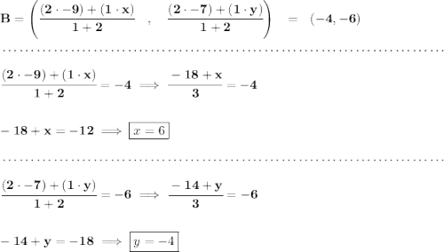 \bf B=\left(\cfrac{(2\cdot -9)+(1\cdot x)}{1+2}\quad ,\quad \cfrac{(2\cdot -7)+(1\cdot y)}{1+2}\right)~~=~~(-4,-6) \\\\[-0.35em] ~\dotfill\\\\ \cfrac{(2\cdot -9)+(1\cdot x)}{1+2}=-4\implies \cfrac{-18+x}{3}=-4 \\\\\\ -18+x=-12\implies \boxed{x=6} \\\\[-0.35em] ~\dotfill\\\\ \cfrac{(2\cdot -7)+(1\cdot y)}{1+2}=-6\implies \cfrac{-14+y}{3}=-6 \\\\\\ -14+y=-18\implies \boxed{y=-4}