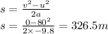 s=\frac{v^2-u^2}{2a}\\s=\frac{0-80^2}{2\times -9.8} = 326.5 m