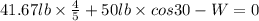 41.67 lb \times \frac{4}{5} + 50 lb \times cos 30 - W = 0