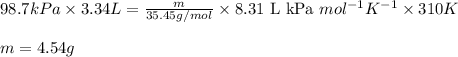 98.7kPa\times 3.34L=\frac{m}{35.45g/mol}\times 8.31\text{ L kPa }mol^{-1}K^{-1}\times 310K\\\\m=4.54g