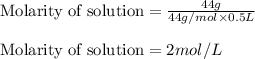 \text{Molarity of solution}=\frac{44g}{44g/mol\times 0.5L}\\\\\text{Molarity of solution}=2mol/L