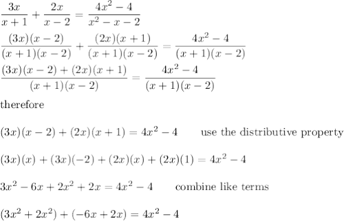 \dfrac{3x}{x+1}+\dfrac{2x}{x-2}=\dfrac{4x^2-4}{x^2-x-2}\\\\\dfrac{(3x)(x-2)}{(x+1)(x-2)}+\dfrac{(2x)(x+1)}{(x+1)(x-2)}=\dfrac{4x^2-4}{(x+1)(x-2)}\\\\\dfrac{(3x)(x-2)+(2x)(x+1)}{(x+1)(x-2)}=\dfrac{4x^2-4}{(x+1)(x-2)}\\\\\text{therefore}\\\\(3x)(x-2)+(2x)(x+1)=4x^2-4\qquad\text{use the distributive property}\\\\(3x)(x)+(3x)(-2)+(2x)(x)+(2x)(1)=4x^2-4\\\\3x^2-6x+2x^2+2x=4x^2-4\qquad\text{combine like terms}\\\\(3x^2+2x^2)+(-6x+2x)=4x^2-4