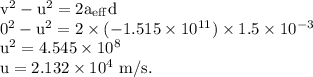 \rm v^2-u^2=2a_{eff}d\\0^2-u^2=2\times (-1.515\times 10^{11})\times 1.5\times 10^{-3}\\u^2=4.545\times 10^8\\u=2.132\times 10^4\ m/s.