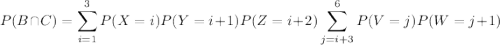 P(B\cap C)=\displaystyle\sum_{i=1}^{3} P(X=i)P(Y=i+1)P(Z=i+2)\displaystyle\sum_{j=i+3}^{6}P(V=j)P(W=j+1)
