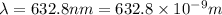 \lambda = 632.8 nm = 632.8\times 10^{- 9} m