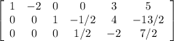 \left[\begin{array}{cccccc}1&-2&0&0&3&5\\0&0&1&-1/2&4&-13/2\\0&0&0&1/2&-2&7/2\end{array}\right]