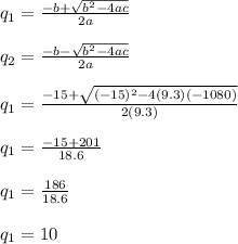 q_{1}=\frac{-b+\sqrt{b^{2}-4ac} }{2a}\\\\q_{2}=\frac{-b-\sqrt{b^{2}-4ac} }{2a}\\\\q_{1}=\frac{-15+\sqrt{(-15)^{2}-4(9.3)(-1080)} }{2(9.3)}\\\\q_{1}=\frac{-15+201}{18.6}\\\\q_{1}=\frac{186}{18.6}\\\\q_1=10