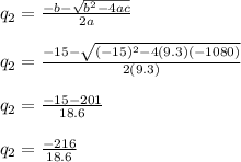 q_{2}=\frac{-b-\sqrt{b^{2}-4ac} }{2a}\\\\q_{2}=\frac{-15-\sqrt{(-15)^{2}-4(9.3)(-1080)} }{2(9.3)}\\\\q_{2}=\frac{-15-201}{18.6}\\\\q_{2}=\frac{-216}{18.6}\\\\