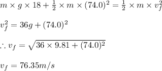 m\times g\times 18+\frac{1}{2}\times m\times (74.0)^{2}=\frac{1}{2}\times m\times v_{f}^{2}\\\\v_{f}^{2}=36g+(74.0)^{2}\\\\\therefore v_f=\sqrt{36\times 9.81+(74.0)^{2}}\\\\v_f=76.35m/s