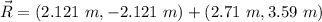\vec{R} = ( 2.121 \ m , -2.121 \ m ) + ( 2.71 \ m , 3.59 \ m )