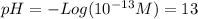 pH = -Log (10^{-13}M) = 13