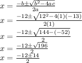 x= \frac{-b\pm \sqrt{b^2-4ac} }{2a}  \\ x= \frac{-12\pm \sqrt{12^2-4(1)(-13)} }{2(1)}  \\ x= \frac{-12\pm \sqrt{144-(-52)} }{2} \\ x=\frac{-12\pm \sqrt{196} }{2} \\  x=\frac{-12\pm14 }{2}
