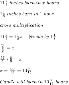 11\frac{2}{5}\ inches\ burn\ in\ x\ hours\\\\&#10;1\frac{1}{8}\ inches\ burn\ in\ 1\ hour\\\\cross\ multiplication\\\\&#10;11\frac{2}{5}=1\frac{1}{8}x\ \ \ \ | divide\ by\ 1\frac{1}{8}\\\\&#10;\frac{\frac{57}{5}}{\frac{9}{8}}=x\\\\\frac{57}{5}*\frac{8}{9}=x\\\\&#10;x=\frac{456}{45}=10\frac{2}{15}\\\\&#10;Candle\ will\  burn\ in \ 10\frac{2}{15}\ hours.