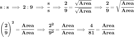 \bf s:s\implies 2:9\implies \cfrac{s}{s}\implies \cfrac{2}{9}=\cfrac{\sqrt{Area}}{\sqrt{Area}}\implies \cfrac{2}{9}=\sqrt{\cfrac{Area}{Area}} \\\\\\ \left( \cfrac{2}{9} \right)^2=\cfrac{Area}{Area}\implies \cfrac{2^2}{9^2}=\cfrac{Area}{Area}\implies \cfrac{4}{81}=\cfrac{Area}{Area}