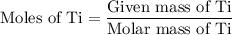 {\text{Moles of Ti}} = \dfrac{{{\text{Given mass of Ti}}}}{{{\text{Molar mass of Ti}}}}