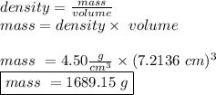 density = \frac{mass}{volume}\\mass = density \times \ volume\\\\mass \ = 4.50 \frac{g}{cm^3} \times (7.2136 \ cm)^3\\\boxed {mass \ = 1689.15 \ g}