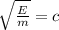 \sqrt{ \frac{E}{m} } =c