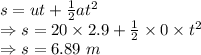 s=ut+\frac{1}{2}at^2\\\Rightarrow s=20\times 2.9+\frac{1}{2}\times 0\times t^2\\\Rightarrow s=6.89\ m