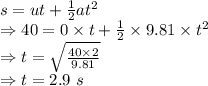 s=ut+\frac{1}{2}at^2\\\Rightarrow 40=0\times t+\frac{1}{2}\times 9.81\times t^2\\\Rightarrow t=\sqrt{\frac{40\times 2}{9.81}}\\\Rightarrow t=2.9\ s