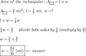 Area\ of\ the\ rectangular:A_{\fbox{ }}=l\times w\\\\A_{\fbox{ }}=\frac{3}{5}\ mi^2;\ l=\frac{7}{8}\ mi;\ w=?\\\\l\times w=\frac{7}{8}w\\\\\frac{7}{8}w=\frac{3}{5}\ \ \ \ |divide\ both\ sides\ by\ \frac{7}{8}\ (multiply\ by\ \frac{8}{7})\\\\w=\frac{3}{5}\times\frac{8}{7}\\\\\boxed{w=\frac{24}{35}\ (mi)}\leftarrow\ answer