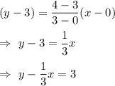(y-3)=\dfrac{4-3}{3-0}(x-0)\\\\\Rightarrow\ y-3=\dfrac{1}{3}x\\\\\Rightarrow\ y-\dfrac{1}{3}x=3
