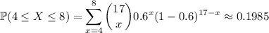 \mathbb P(4\le X\le8)=\displaystyle\sum_{x=4}^8\binom{17}x0.6^x(1-0.6)^{17-x}\approx0.1985
