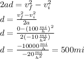 2ad=v_f^2-v_i^2\\d=\frac{v_f^2-v_i^2}{2a}\\d=\frac{0-(100\frac{mi}{h})^2}{2(-10\frac{mi}{h^2})}\\d=\frac{-10000\frac{mi}{h}}{-20\frac{mi}{h^2}}=500mi