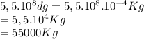 5,5.10^{8} dg=5,5.10^{8}.10^{-4}Kg\\ =5,5.10^{4} Kg\\ =55000 Kg