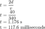 t=\dfrac{2d}{v}\\t=\dfrac{40}{340}\\t=1.176\ \rm s\\t=117.6\ \rm milliseconds