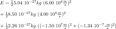 E= \frac{1}{2} 5.04 \ 10^{-27} kg \ (6.00 \ 10 ^{6} \frac{m}{s}) ^2 \\ \\ + \frac{1}{2} 8.50 \ 10^{-27} kg \ (4.00 \ 10 ^{6} \frac{m}{s}) ^2 \\ \\ + \frac{1}{2} 2.26 \ 10^{-27} kg \ ((- 1.50 \ 10 ^{7} \frac{m}{s}) ^2+(- 1.34 \ 10 ^{-7} \frac{\ m}{s})^2)