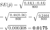 SE(\hat{p})= \sqrt{ \frac{0.44(1-0.44)}{800} } \\  \\ = \sqrt{ \frac{0.44(0.56)}{800} } = \sqrt{ \frac{0.2464}{800} }  \\  \\ = \sqrt{0.000308} =\bold{0.0175}