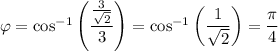 \varphi=\cos^{-1}\left(\dfrac{\frac3{\sqrt2}}3\right)=\cos^{-1}\left(\dfrac1{\sqrt2}\right)=\dfrac\pi4