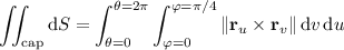 \displaystyle\iint_{\text{cap}}\mathrm dS=\int_{\theta=0}^{\theta=2\pi}\int_{\varphi=0}^{\varphi=\pi/4}\|\mathbf r_u\times\mathbf r_v\|\,\mathrm dv\,\mathrm du