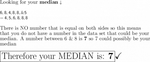 \large\text{Looking for your \bf median}\downarrow\\\\\mathsf{6,8,4,8,8,\& 5}\\\mathsf{= 4,5,6, 8,8,8}\\\\\large\text{There is NO number that is equal on both sides so this means }\\\large\text{that you do not have a number in the data set that could be your}\\\large\text{median. A number between 6 \& 8 is \bf 7}\large\text{ so 7 could possibly be your}\\\large\text{median}\\\\\boxed{\huge\text{Therefore your MEDIAN is: \bf 7}}\huge\checkmark