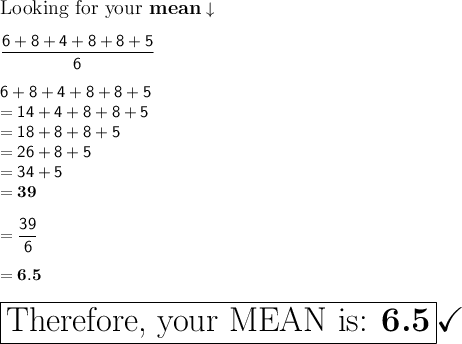\large\text{Looking for your \bf mean}\downarrow\\\\\mathsf{\dfrac{6+8+4+8+8+5}{6}}\\\\\mathsf{6+8+4+8+8+5}\\\mathsf{= 14+4+8+8+5}\\\mathsf{= 18 + 8 + 8+5}\\\mathsf{= 26 + 8+5}\\\mathsf{= 34 + 5}\\\mathsf{= \bf 39}\\\\\mathsf{= \dfrac{39}{6}}\\\\\mathsf{= \bf 6.5}\\\\\boxed{\huge\text{Therefore, your MEAN is: \bf 6.5}}\huge\checkmark