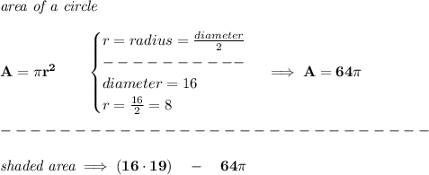 \bf \textit{area of a circle}\\\\&#10;A=\pi r^2\qquad &#10;\begin{cases}&#10;r=radius=\frac{diameter}{2}\\&#10;----------\\&#10;diameter=16\\&#10;r=\frac{16}{2}=8&#10;\end{cases}\implies A=64\pi \\\\&#10;-----------------------------\\\\&#10;\textit{shaded area}\implies (16\cdot 19)\quad -\quad 64\pi