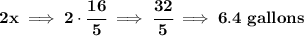 \bf 2x\implies 2\cdot \cfrac{16}{5}\implies \cfrac{32}{5}\implies 6.4\ gallons