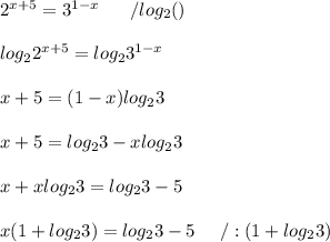 2^{x+5}=3^{1-x}\ \ \ \ \ /log_2()\\\\log_22^{x+5}=log_23^{1-x}\\\\x+5=(1-x)log_23\\\\x+5=log_23-xlog_23\\\\x+xlog_23=log_23-5\\\\x(1+log_23)=log_23-5\ \ \ \ /:(1+log_23)